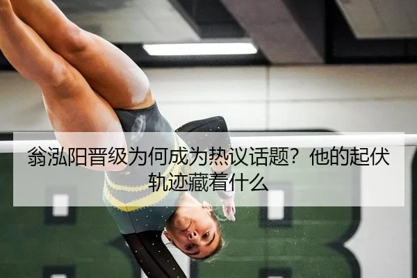 翁泓阳晋级为何成为热议话题？他的起伏轨迹藏着什么